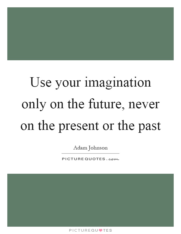Use your imagination only on the future, never on the present or the past Picture Quote #1
