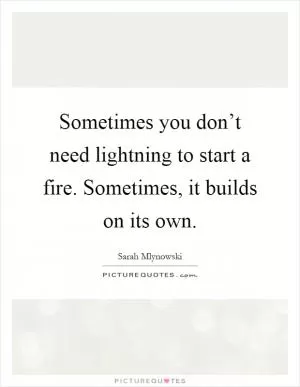 Sometimes you don’t need lightning to start a fire. Sometimes, it builds on its own Picture Quote #1