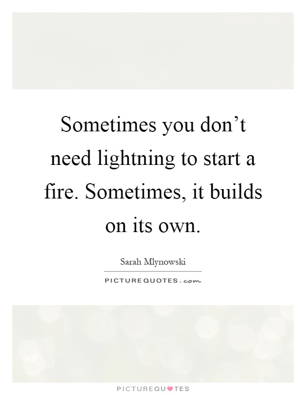 Sometimes you don't need lightning to start a fire. Sometimes, it builds on its own Picture Quote #1