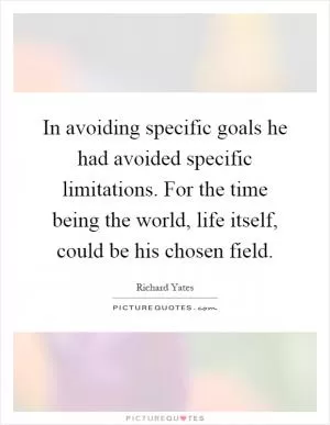 In avoiding specific goals he had avoided specific limitations. For the time being the world, life itself, could be his chosen field Picture Quote #1