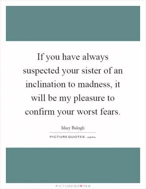 If you have always suspected your sister of an inclination to madness, it will be my pleasure to confirm your worst fears Picture Quote #1