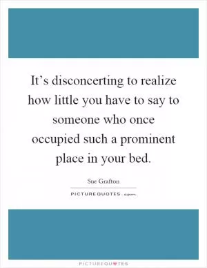 It’s disconcerting to realize how little you have to say to someone who once occupied such a prominent place in your bed Picture Quote #1