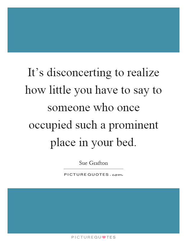 It's disconcerting to realize how little you have to say to someone who once occupied such a prominent place in your bed Picture Quote #1