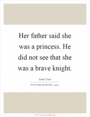 Her father said she was a princess. He did not see that she was a brave knight Picture Quote #1