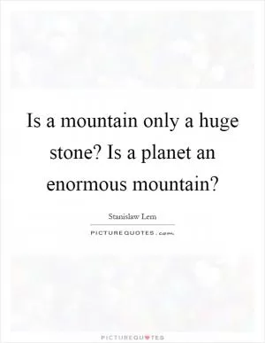 Is a mountain only a huge stone? Is a planet an enormous mountain? Picture Quote #1
