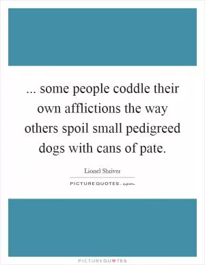 ... some people coddle their own afflictions the way others spoil small pedigreed dogs with cans of pate Picture Quote #1