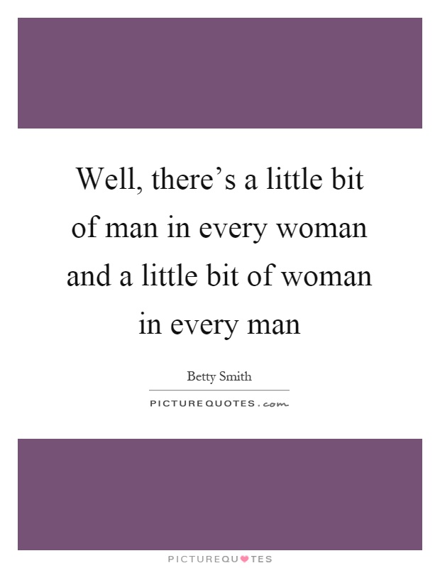 Well, there's a little bit of man in every woman and a little bit of woman in every man Picture Quote #1