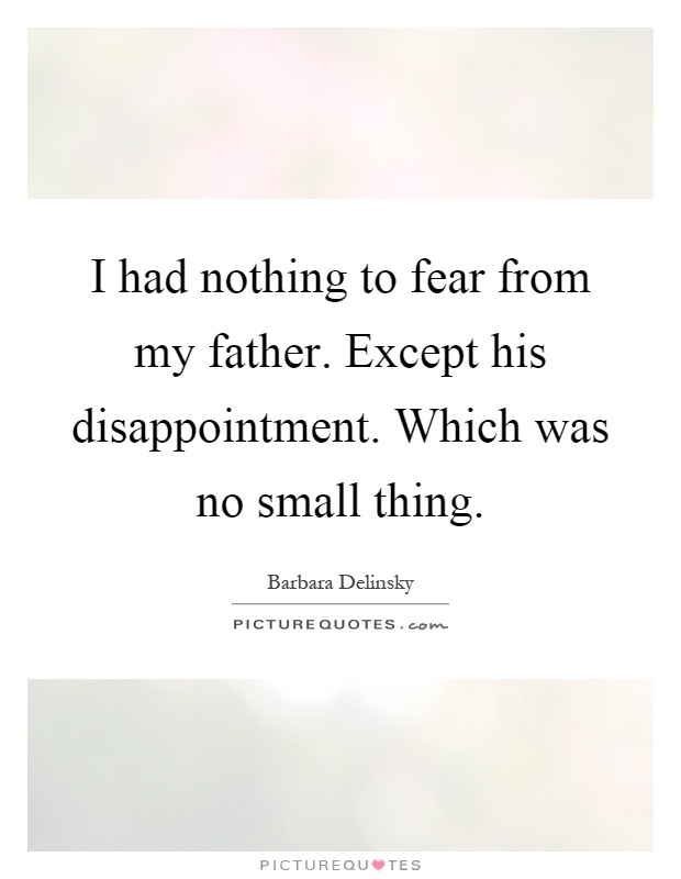 I had nothing to fear from my father. Except his disappointment. Which was no small thing Picture Quote #1