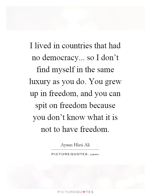 I lived in countries that had no democracy... so I don't find myself in the same luxury as you do. You grew up in freedom, and you can spit on freedom because you don't know what it is not to have freedom Picture Quote #1