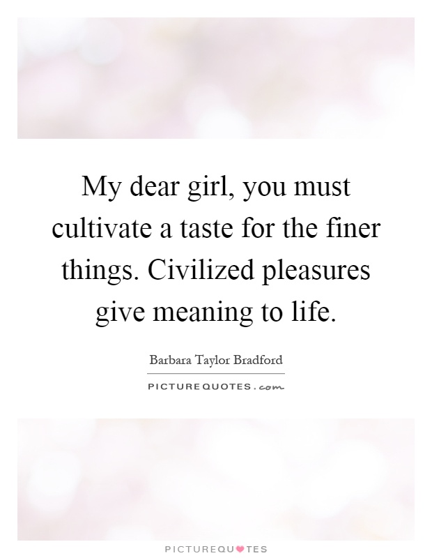 My dear girl, you must cultivate a taste for the finer things. Civilized pleasures give meaning to life Picture Quote #1
