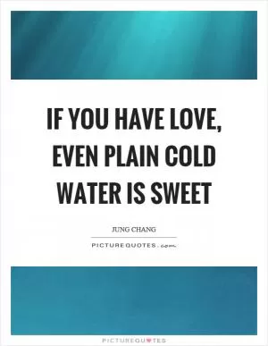 If you have love, even plain cold water is sweet Picture Quote #1