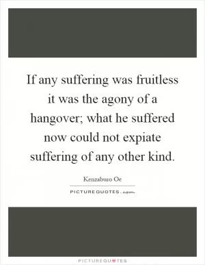 If any suffering was fruitless it was the agony of a hangover; what he suffered now could not expiate suffering of any other kind Picture Quote #1