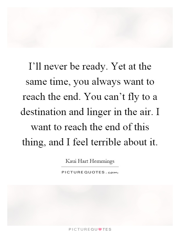 I'll never be ready. Yet at the same time, you always want to reach the end. You can't fly to a destination and linger in the air. I want to reach the end of this thing, and I feel terrible about it Picture Quote #1