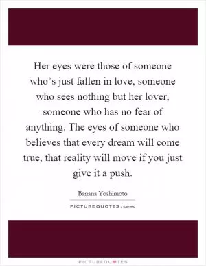 Her eyes were those of someone who’s just fallen in love, someone who sees nothing but her lover, someone who has no fear of anything. The eyes of someone who believes that every dream will come true, that reality will move if you just give it a push Picture Quote #1
