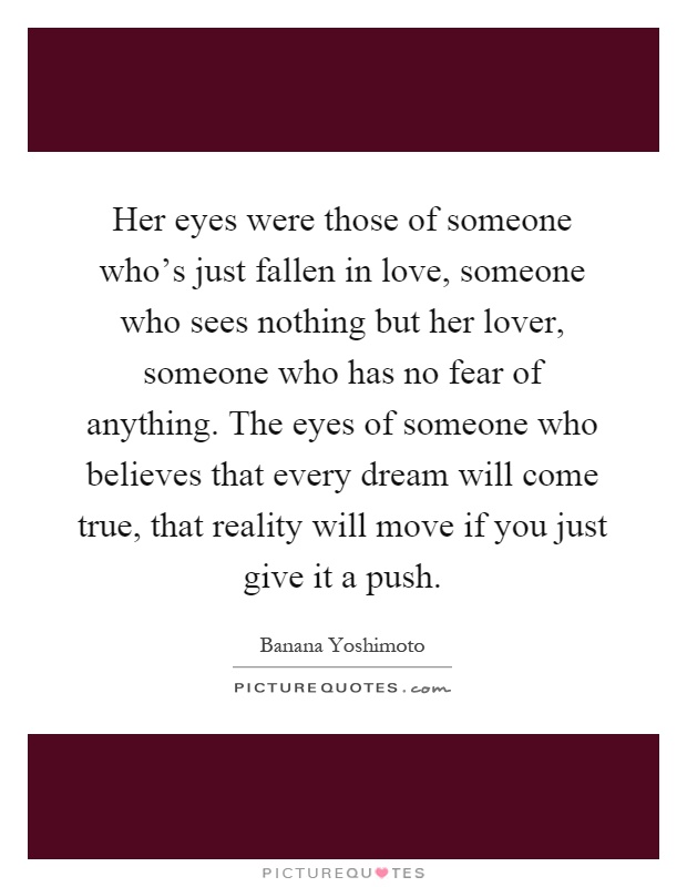 Her eyes were those of someone who's just fallen in love, someone who sees nothing but her lover, someone who has no fear of anything. The eyes of someone who believes that every dream will come true, that reality will move if you just give it a push Picture Quote #1