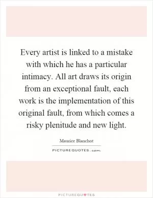 Every artist is linked to a mistake with which he has a particular intimacy. All art draws its origin from an exceptional fault, each work is the implementation of this original fault, from which comes a risky plenitude and new light Picture Quote #1