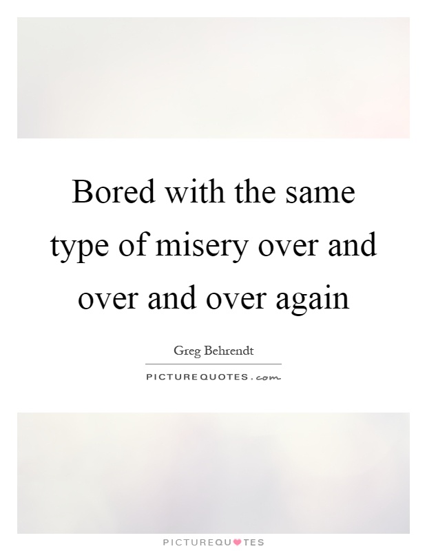 Bored with the same type of misery over and over and over again Picture Quote #1