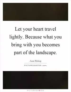 Let your heart travel lightly. Because what you bring with you becomes part of the landscape Picture Quote #1