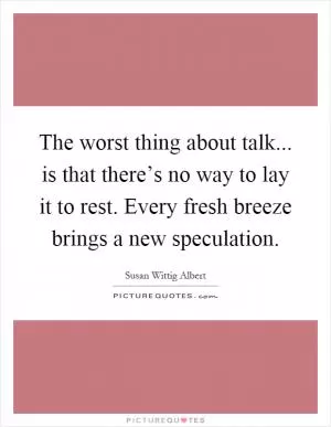 The worst thing about talk... is that there’s no way to lay it to rest. Every fresh breeze brings a new speculation Picture Quote #1