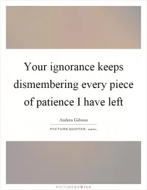 Your ignorance keeps dismembering every piece of patience I have left Picture Quote #1
