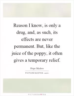 Reason I know, is only a drug, and, as such, its effects are never permanent. But, like the juice of the poppy, it often gives a temporary relief Picture Quote #1