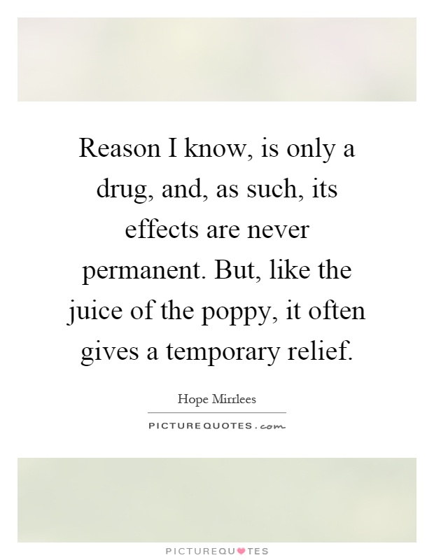 Reason I know, is only a drug, and, as such, its effects are never permanent. But, like the juice of the poppy, it often gives a temporary relief Picture Quote #1
