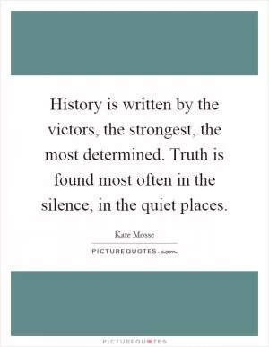 History is written by the victors, the strongest, the most determined. Truth is found most often in the silence, in the quiet places Picture Quote #1