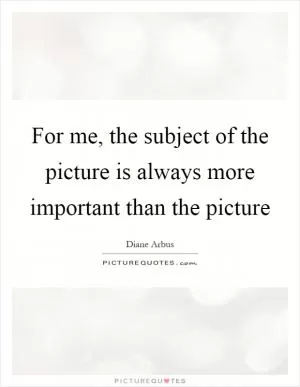 For me, the subject of the picture is always more important than the picture Picture Quote #1