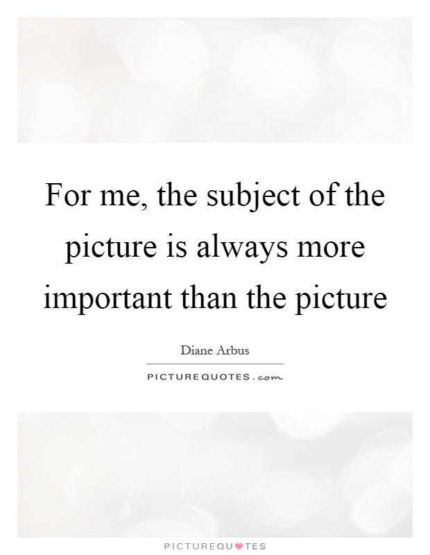 For me, the subject of the picture is always more important than the picture Picture Quote #1