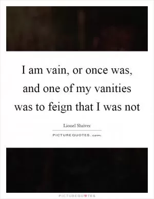I am vain, or once was, and one of my vanities was to feign that I was not Picture Quote #1