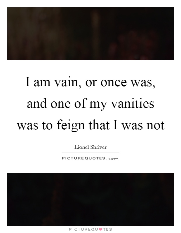 I am vain, or once was, and one of my vanities was to feign that I was not Picture Quote #1
