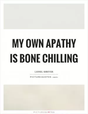 My own apathy is bone chilling Picture Quote #1
