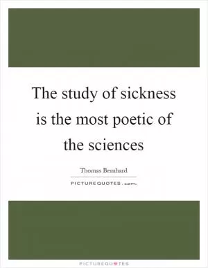 The study of sickness is the most poetic of the sciences Picture Quote #1