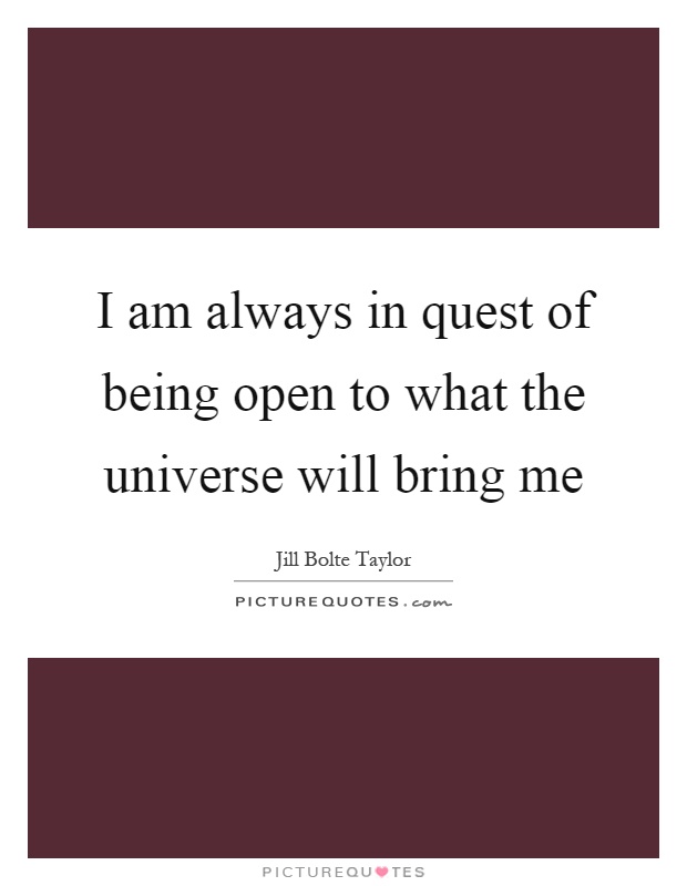 I am always in quest of being open to what the universe will bring me Picture Quote #1