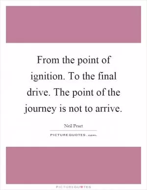 From the point of ignition. To the final drive. The point of the journey is not to arrive Picture Quote #1