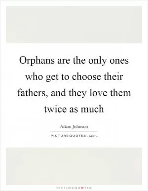 Orphans are the only ones who get to choose their fathers, and they love them twice as much Picture Quote #1