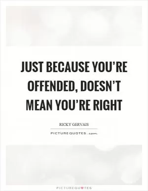Just because you’re offended, doesn’t mean you’re right Picture Quote #1