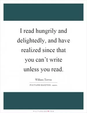I read hungrily and delightedly, and have realized since that you can’t write unless you read Picture Quote #1