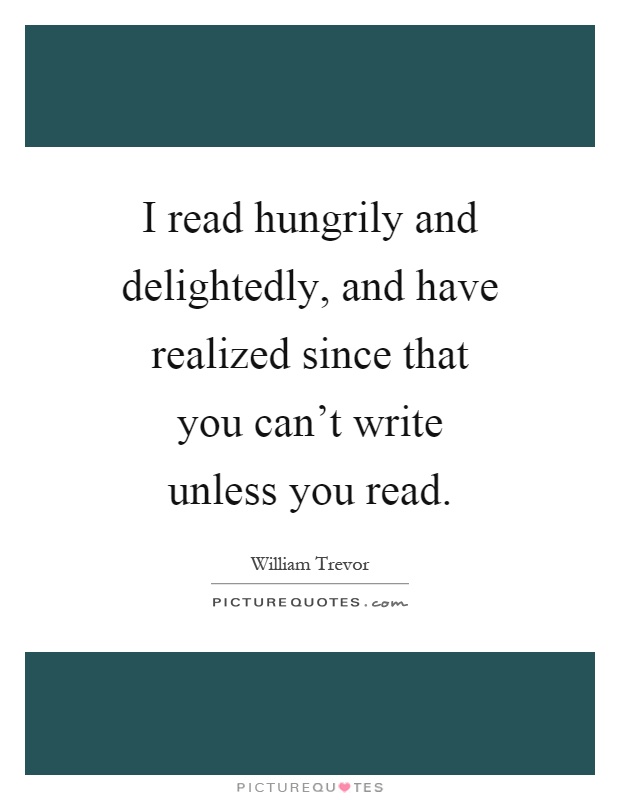 I read hungrily and delightedly, and have realized since that you can't write unless you read Picture Quote #1