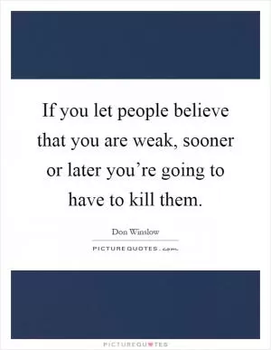 If you let people believe that you are weak, sooner or later you’re going to have to kill them Picture Quote #1