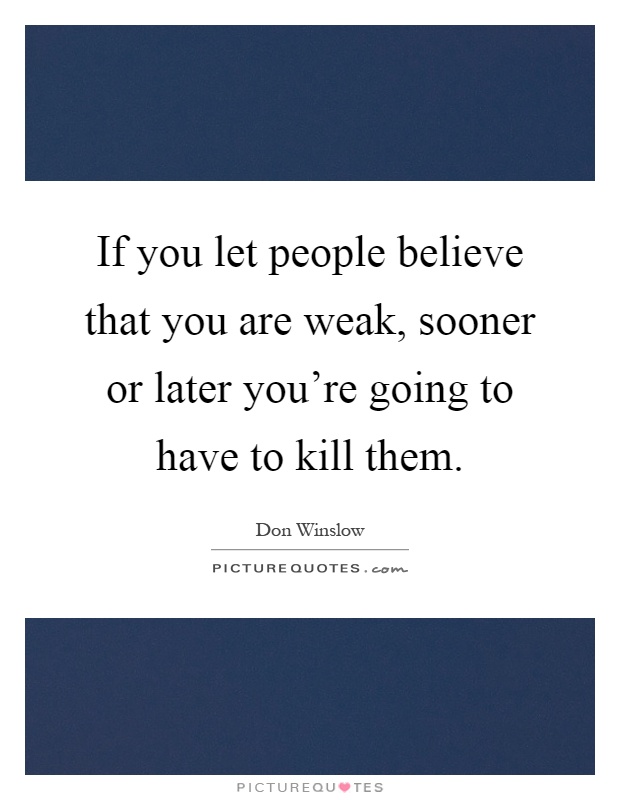 If you let people believe that you are weak, sooner or later you're going to have to kill them Picture Quote #1