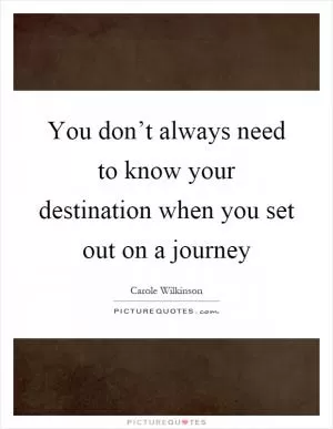You don’t always need to know your destination when you set out on a journey Picture Quote #1