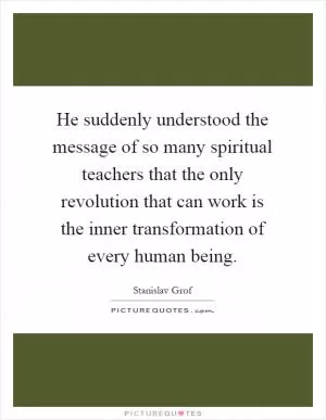 He suddenly understood the message of so many spiritual teachers that the only revolution that can work is the inner transformation of every human being Picture Quote #1