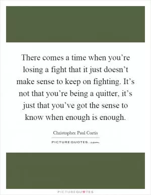 There comes a time when you’re losing a fight that it just doesn’t make sense to keep on fighting. It’s not that you’re being a quitter, it’s just that you’ve got the sense to know when enough is enough Picture Quote #1