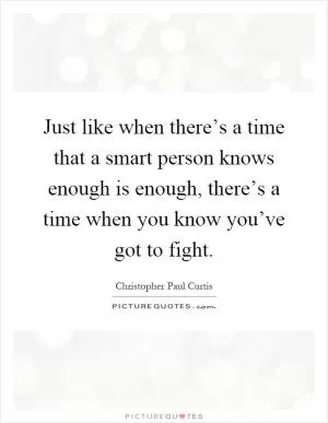 Just like when there’s a time that a smart person knows enough is enough, there’s a time when you know you’ve got to fight Picture Quote #1