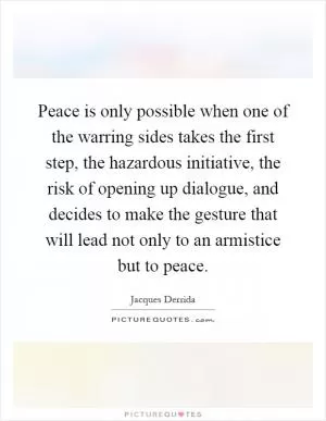 Peace is only possible when one of the warring sides takes the first step, the hazardous initiative, the risk of opening up dialogue, and decides to make the gesture that will lead not only to an armistice but to peace Picture Quote #1