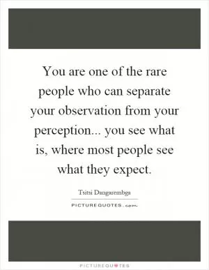 You are one of the rare people who can separate your observation from your perception... you see what is, where most people see what they expect Picture Quote #1