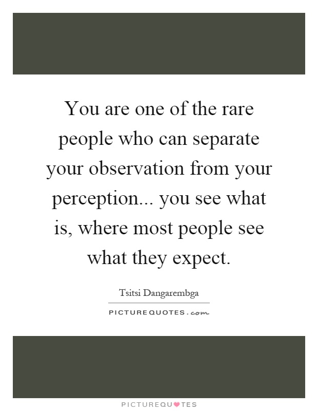 You are one of the rare people who can separate your observation from your perception... you see what is, where most people see what they expect Picture Quote #1
