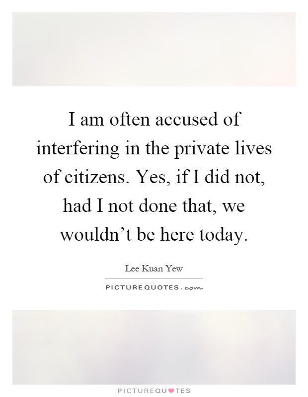 I am often accused of interfering in the private lives of citizens. Yes, if I did not, had I not done that, we wouldn't be here today Picture Quote #1