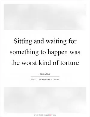 Sitting and waiting for something to happen was the worst kind of torture Picture Quote #1